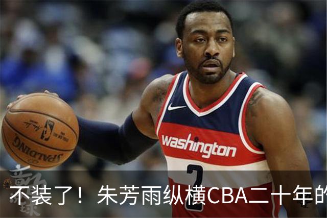 不装了！朱芳雨纵横CBA二十年的秘密，就藏在这四招绝技里